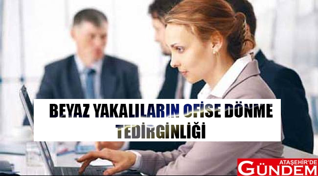 BEYAZ YAKALILARIN OFİSLERE DÖNME TEDİRGİNLİĞİ BEYAZ YAKA OFİS